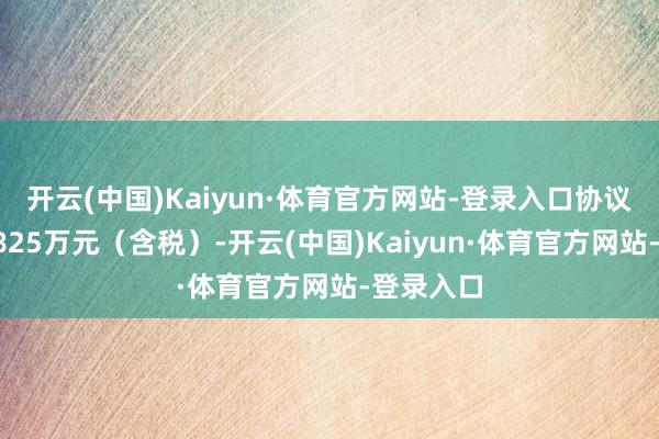 开云(中国)Kaiyun·体育官方网站-登录入口协议金额约2825万元（含税）-开云(中国)Kaiyun·体育官方网站-登录入口