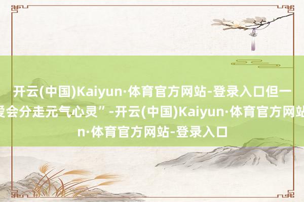 开云(中国)Kaiyun·体育官方网站-登录入口但一猜测 “恋爱会分走元气心灵”-开云(中国)Kaiyun·体育官方网站-登录入口