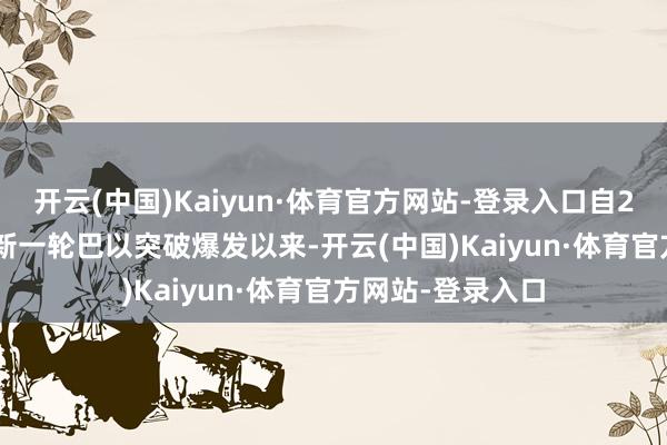 开云(中国)Kaiyun·体育官方网站-登录入口自2023年10月7日新一轮巴以突破爆发以来-开云(中国)Kaiyun·体育官方网站-登录入口