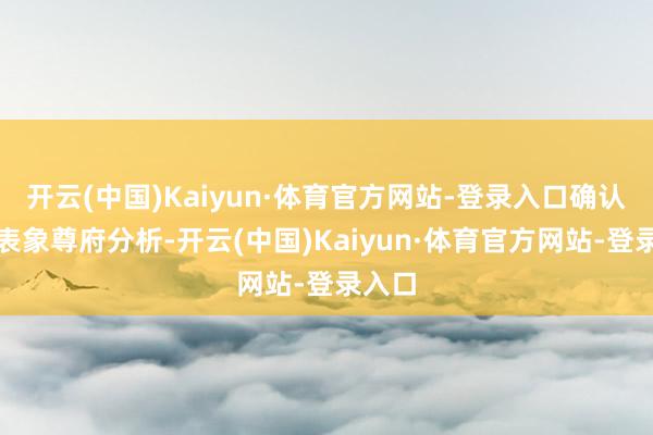 开云(中国)Kaiyun·体育官方网站-登录入口确认最新表象尊府分析-开云(中国)Kaiyun·体育官方网站-登录入口