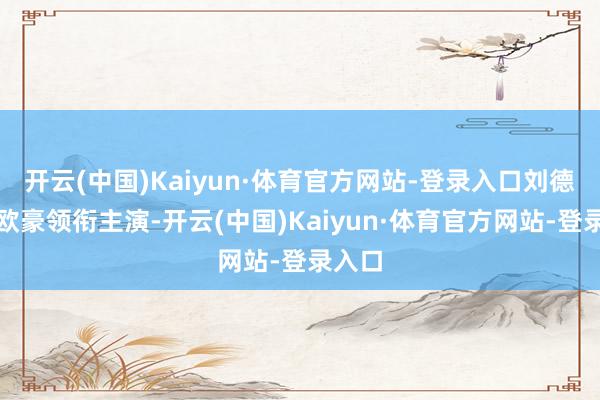 开云(中国)Kaiyun·体育官方网站-登录入口刘德华、欧豪领衔主演-开云(中国)Kaiyun·体育官方网站-登录入口