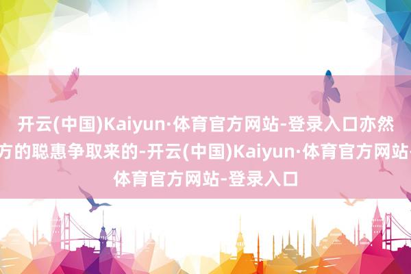 开云(中国)Kaiyun·体育官方网站-登录入口亦然凭借着我方的聪惠争取来的-开云(中国)Kaiyun·体育官方网站-登录入口