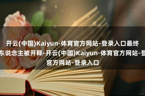 开云(中国)Kaiyun·体育官方网站-登录入口最终该嫌疑东说念主被开释-开云(中国)Kaiyun·体育官方网站-登录入口