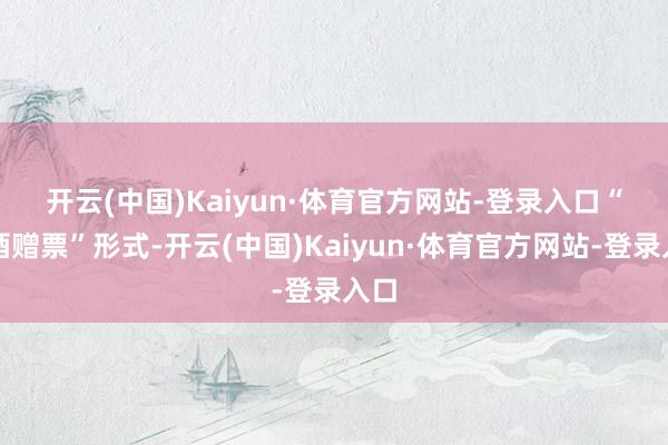 开云(中国)Kaiyun·体育官方网站-登录入口　　“买酒赠票”形式-开云(中国)Kaiyun·体育官方网站-登录入口
