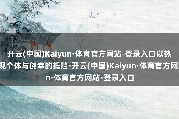 开云(中国)Kaiyun·体育官方网站-登录入口以热烈戏剧性展现个体与侥幸的抵挡-开云(中国)Kaiyun·体育官方网站-登录入口