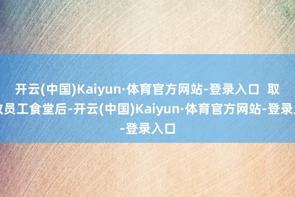 开云(中国)Kaiyun·体育官方网站-登录入口  取消教员工食堂后-开云(中国)Kaiyun·体育官方网站-登录入口