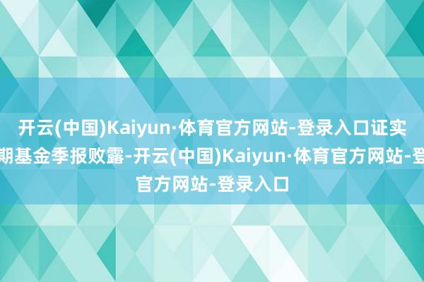 开云(中国)Kaiyun·体育官方网站-登录入口证实最新一期基金季报败露-开云(中国)Kaiyun·体育官方网站-登录入口