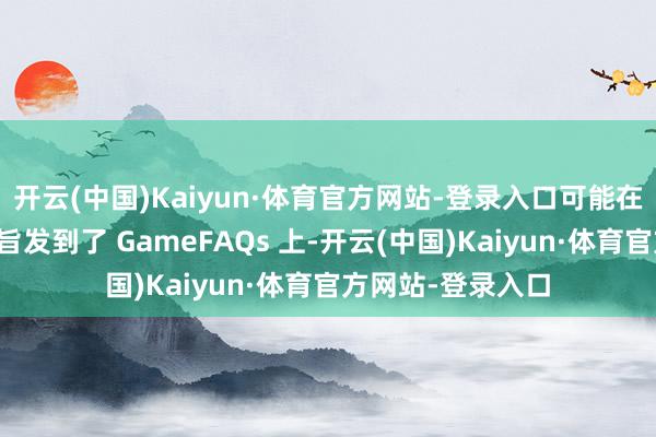 开云(中国)Kaiyun·体育官方网站-登录入口可能在几分钟内就把宗旨发到了 GameFAQs 上-开云(中国)Kaiyun·体育官方网站-登录入口