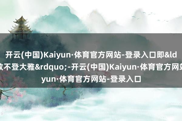 开云(中国)Kaiyun·体育官方网站-登录入口即&ldquo;明政教不登大雅&rdquo;-开云(中国)Kaiyun·体育官方网站-登录入口