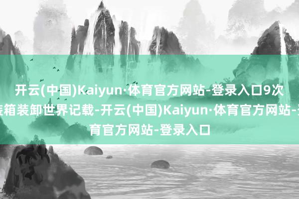 开云(中国)Kaiyun·体育官方网站-登录入口9次刷新集装箱装卸世界记载-开云(中国)Kaiyun·体育官方网站-登录入口
